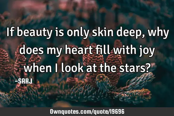 If beauty is only skin deep, why does my heart fill with joy when I look at the stars?