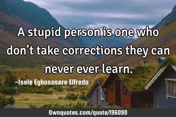 A stupid person is one who don’t take corrections they can never ever