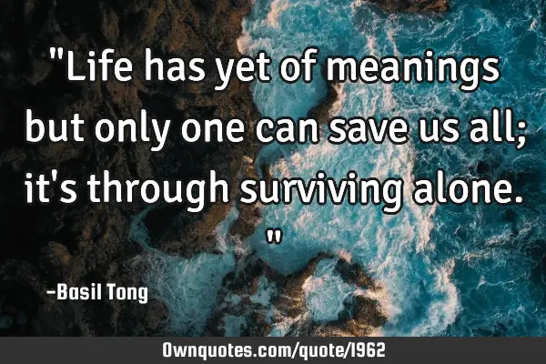 "Life has yet of meanings but only one can save us all; it