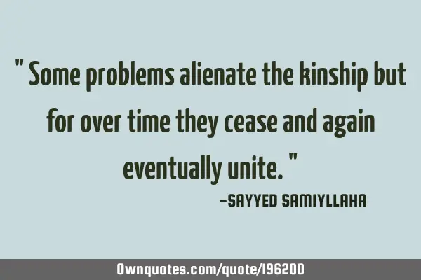 " Some problems alienate the kinship but for over time they cease and again eventually unite. "