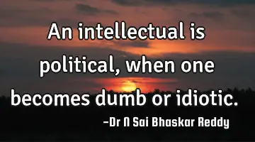 An intellectual is political, when one becomes dumb or idiotic.
