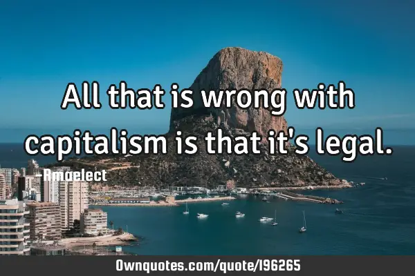 All that is wrong with capitalism is that it