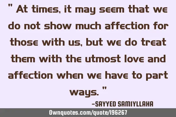 " At times, it may seem that we do not show much affection for those with us, but we do treat them