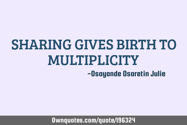 SHARING GIVES BIRTH TO MULTIPLICITY