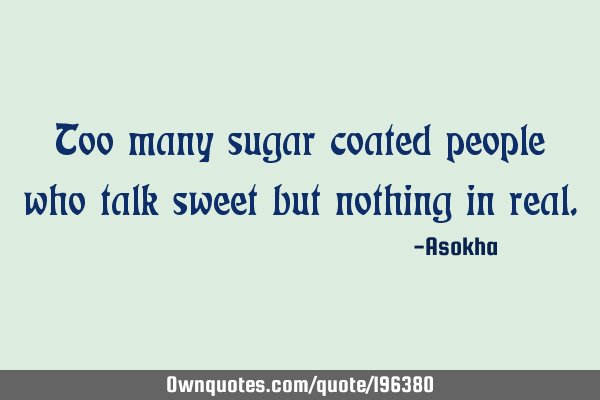 Too many sugar coated people who talk sweet but nothing in