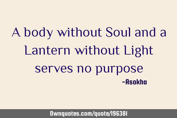 A body without Soul and a Lantern without Light serves no