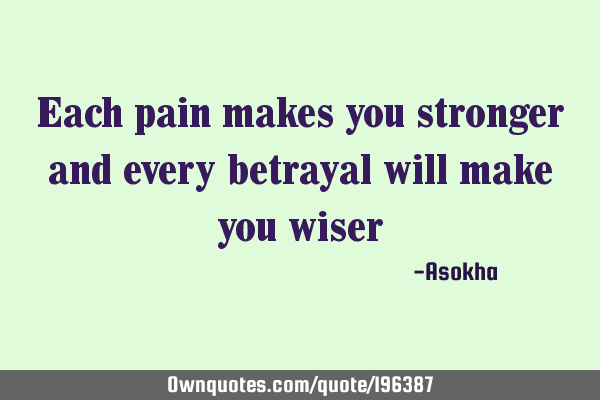 Each pain makes you stronger and every betrayal will make you
