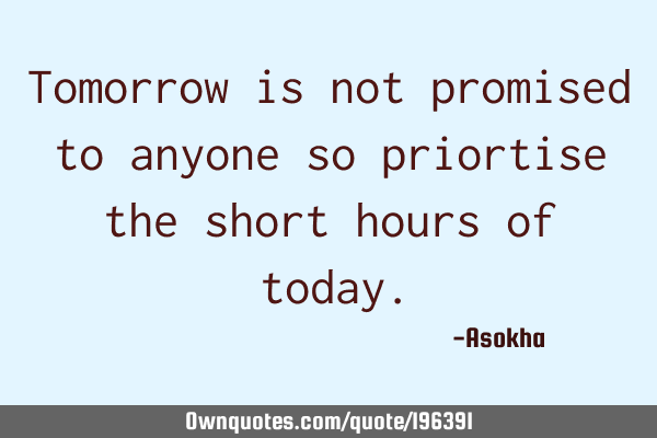 Tomorrow is not promised to anyone so priortise the short hours of