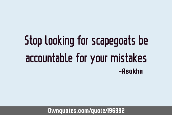 Stop looking for scapegoats be accountable for your