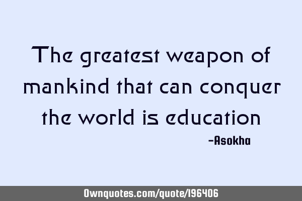 The greatest weapon of mankind that can conquer the world is