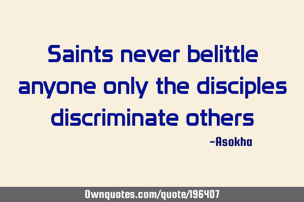 Saints never belittle anyone only the disciples discriminate
