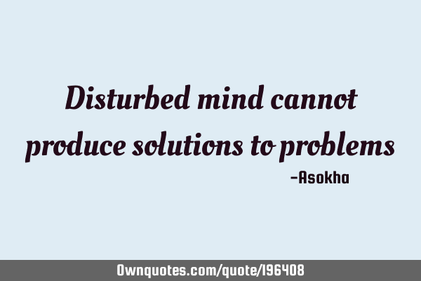 Disturbed mind cannot produce solutions to