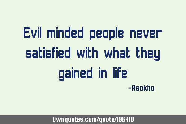 Evil minded people never satisfied with what they gained in
