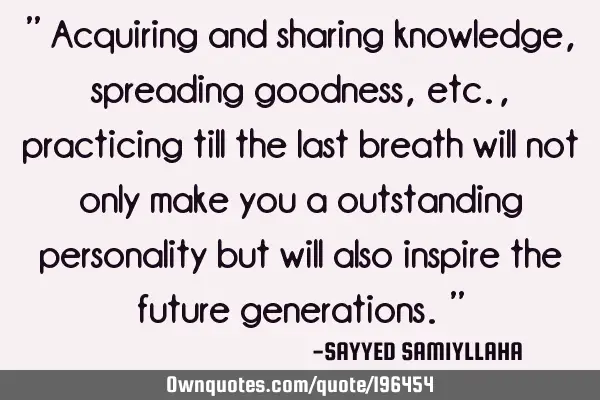 " Acquiring and sharing knowledge, spreading goodness, etc., practicing till the last breath will