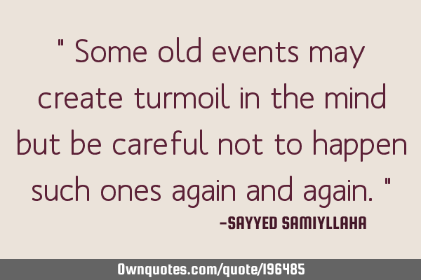 " Some old events may create turmoil in the mind but be careful not to  happen such ones again and