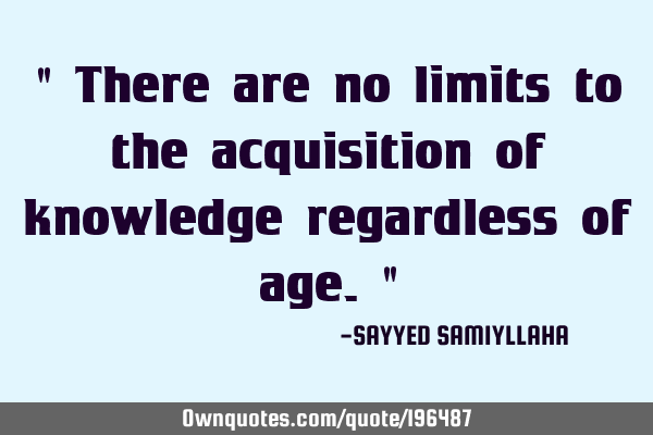 " There are no limits to the acquisition of knowledge regardless of age. "