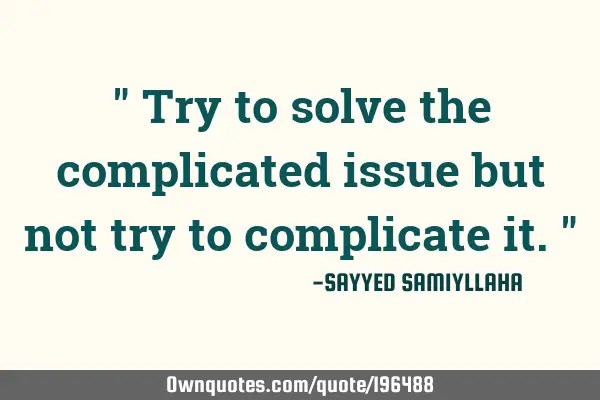 " Try to solve the complicated issue but not try to complicate it. "