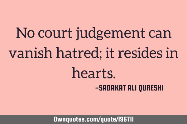 No court judgement can vanish hatred;
it resides in