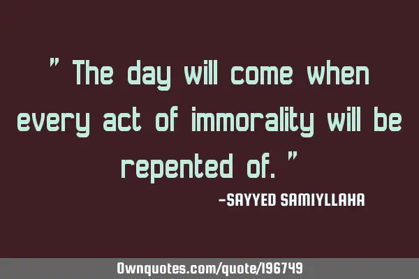 " The day will come when every act of immorality will be repented of. "