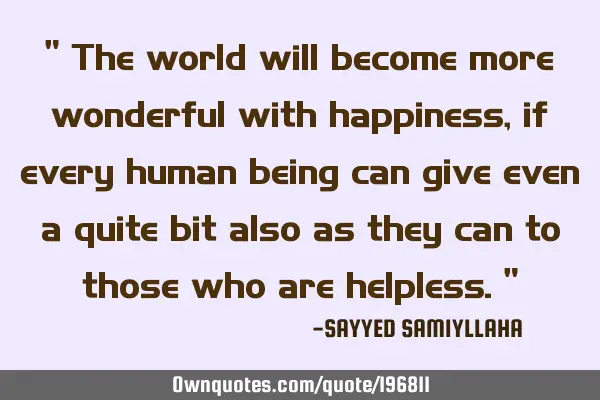 " The world will become more wonderful with happiness, if every human being can give even a quite