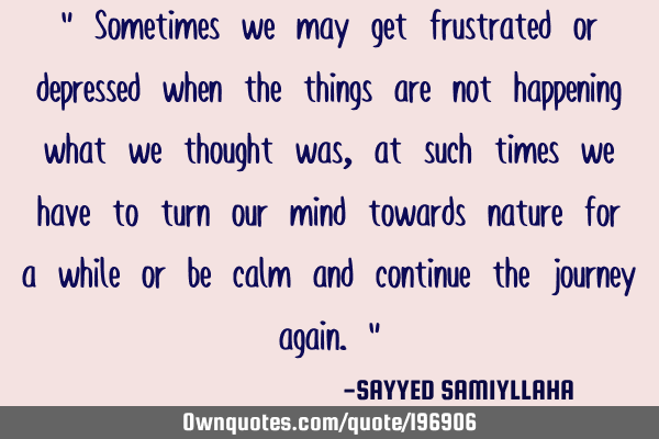 " Sometimes we may get frustrated or depressed when the things are not happening what we thought