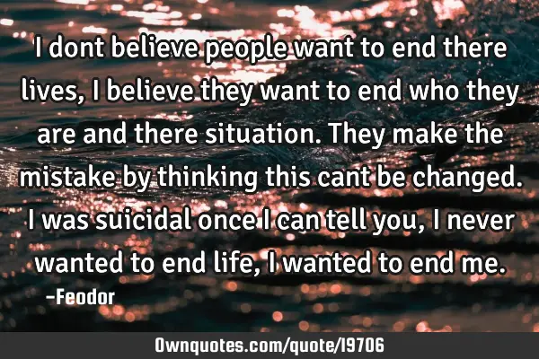 I dont believe people want to end there lives, i believe they want to end who they are and there
