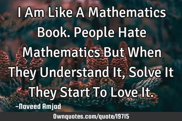 I Am Like A Mathematics Book. People Hate Mathematics But When They Understand It, Solve It They S
