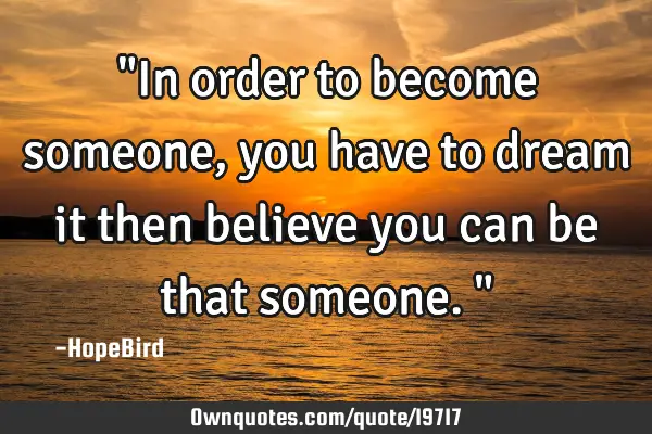 "In order to become someone, you have to dream it then believe you can be that someone."