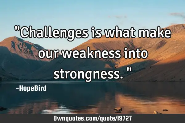 "Challenges is what make our weakness into strongness."