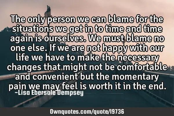The only person we can blame for the situations we get in to time and time again is ourselves. We