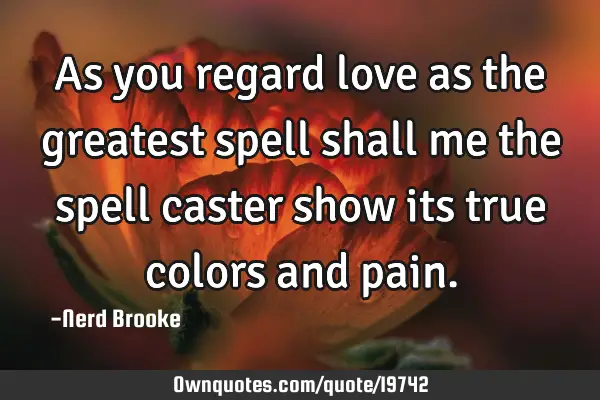 As you regard love as the greatest spell shall me the spell caster show its true colors and