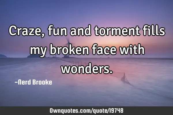 Craze, fun and torment fills my broken face with