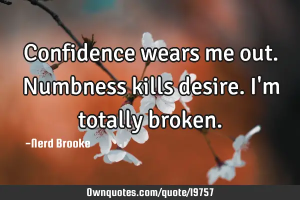 Confidence wears me out. Numbness kills desire. I