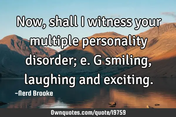 Now, shall I witness your multiple personality disorder; e.g smiling, laughing and