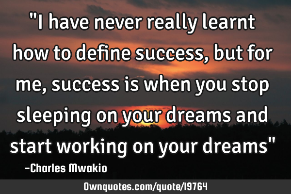 "I have never really learnt how to define success, but for me, success is when you stop sleeping on