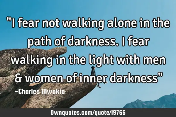 "I fear not walking alone in the path of darkness. I fear walking in the light with men & women of