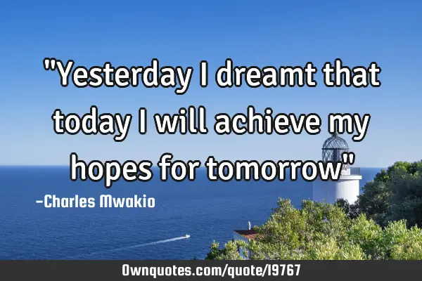 "Yesterday I dreamt that today I will achieve my hopes for tomorrow"
