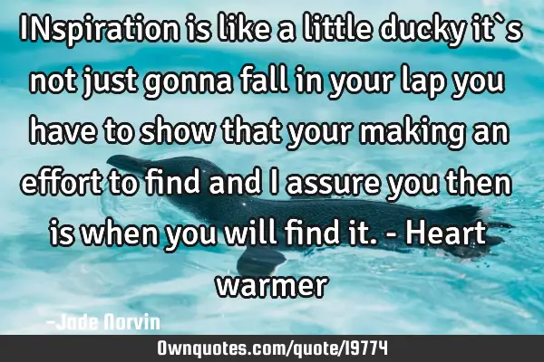 INspiration is like a little ducky it`s not just gonna fall in your lap you have to show that your