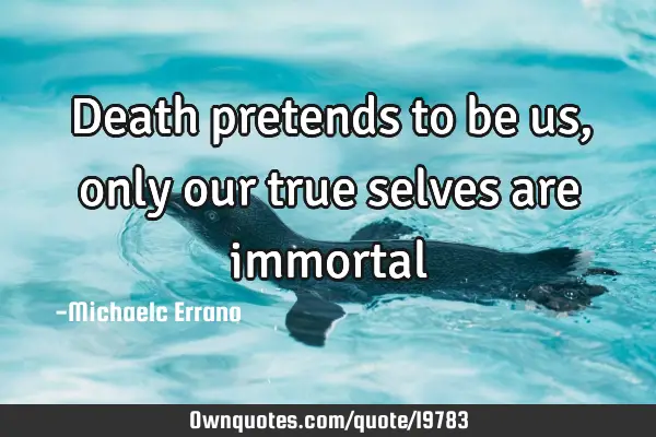 Death pretends to be us, only our true selves are
