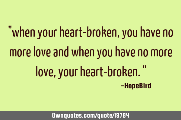 "when your heart-broken, you have no more love and when you have no more love, your heart-broken."