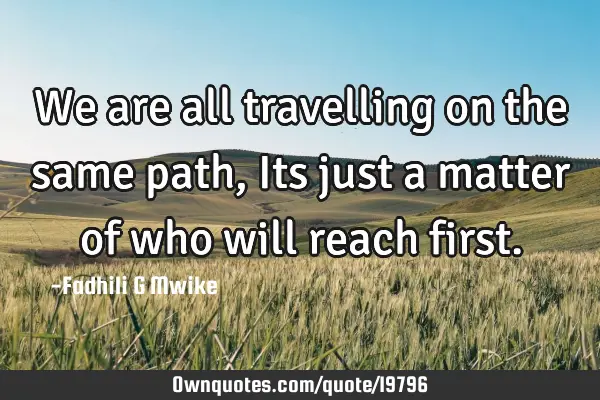 We are all travelling on the same path,Its just a matter of who will reach
