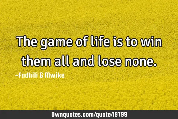 The game of life is to win them all and lose