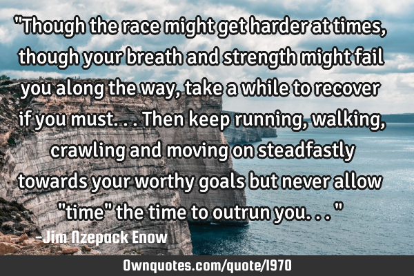 "Though the race might get harder at times, though your breath and strength might fail you along