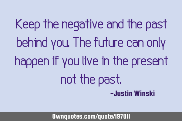 Keep the negative and the past behind you. The future can only happen if you live in the present
