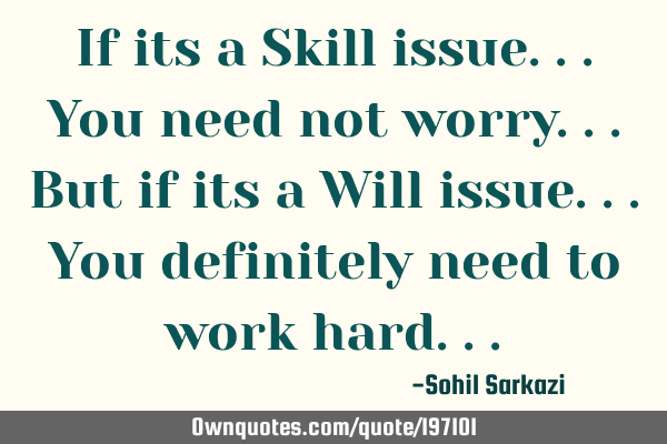 If its a Skill issue...You need not worry...
But if its a Will issue...You definitely need to work