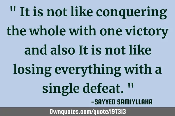 " It is not like conquering the whole with one victory and also It is not like losing everything