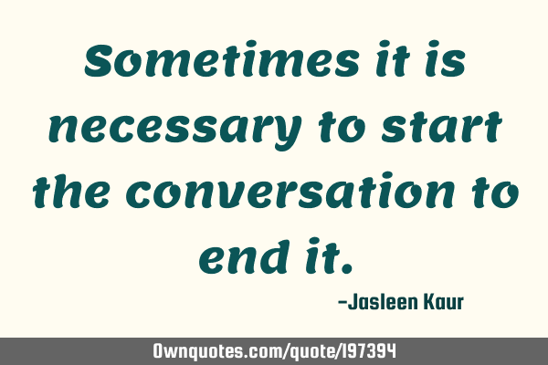 Sometimes it is necessary to start the conversation to end
