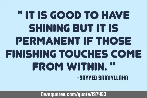 " It is good to have shining but it is permanent if those finishing touches come from within. "