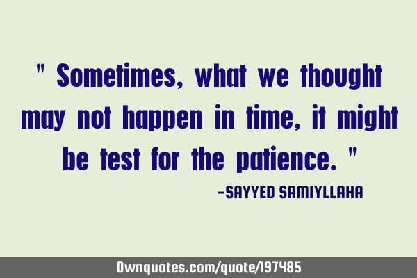 " Sometimes, what we thought may not happen in time, it might be test for the patience. "