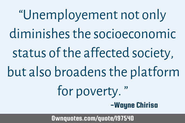 “Unemployement not only diminishes the socioeconomic status of the affected society, but also